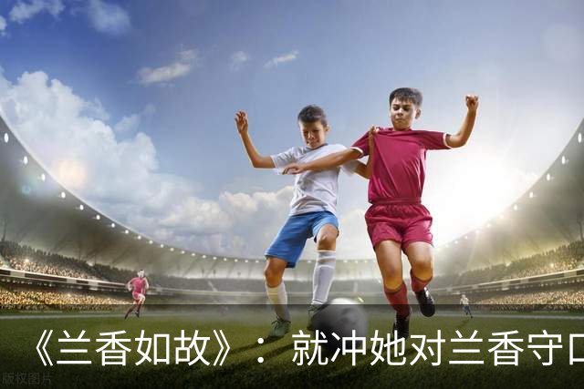《兰香如故》：就冲她对兰香守口如瓶的这一点，我都没办法讨厌她
