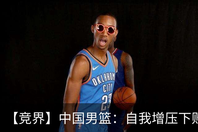 【竞界】中国男篮：自我增压下败给自己体系