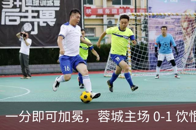 一分即可加冕，蓉城主场 0‑1 饮恨，冠军悬念留存