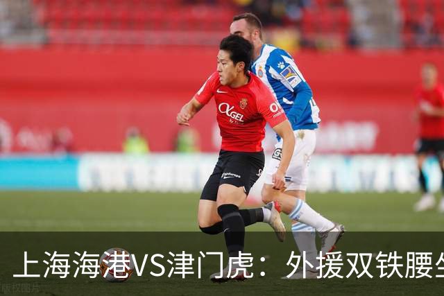 上海海港VS津门虎：外援双铁腰坐镇，梅伦多领衔，莱昂纳多冲锋