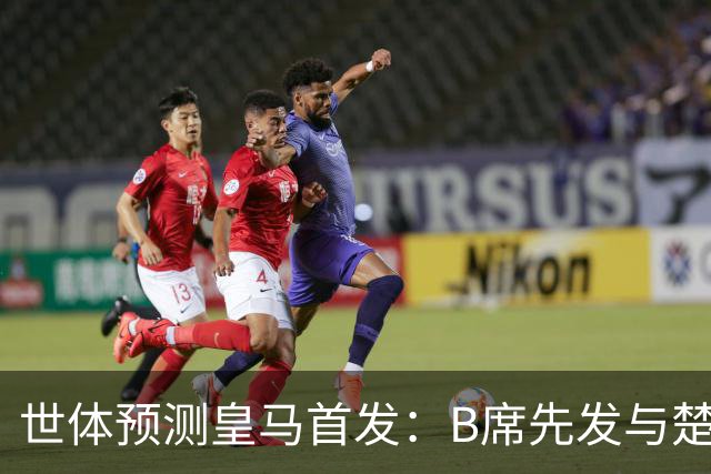 世体预测皇马首发：B席先发与楚阿梅尼搭档后腰，巴尔韦德右后卫