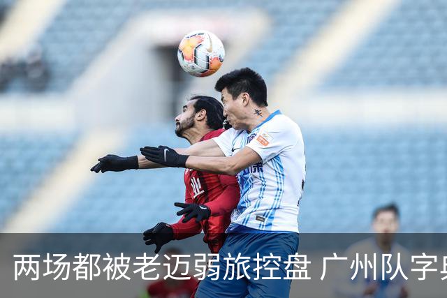 两场都被老迈弱旅控盘 广州队字典里没进攻二字？