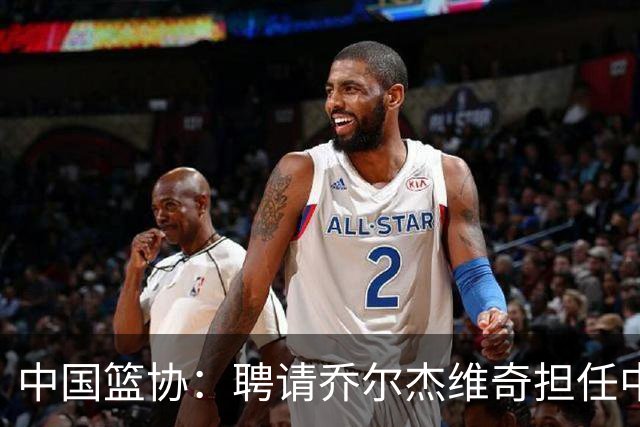 中国篮协：聘请乔尔杰维奇担任中国男篮主教练