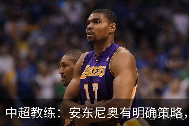 中超教练：安东尼奥有明确策略，防守纪律性是首位