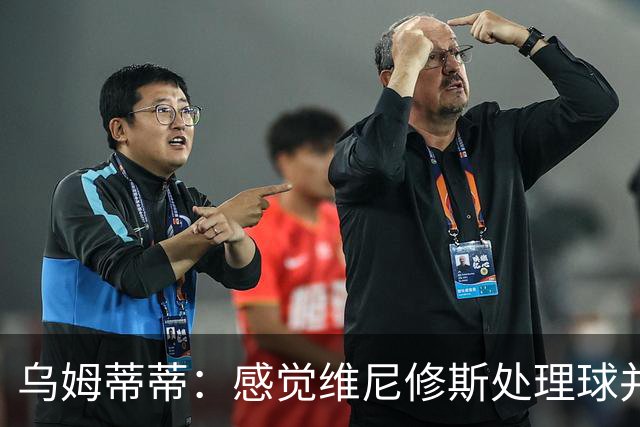 乌姆蒂蒂：感觉维尼修斯处理球并不专注，他的传球没有底气和决心