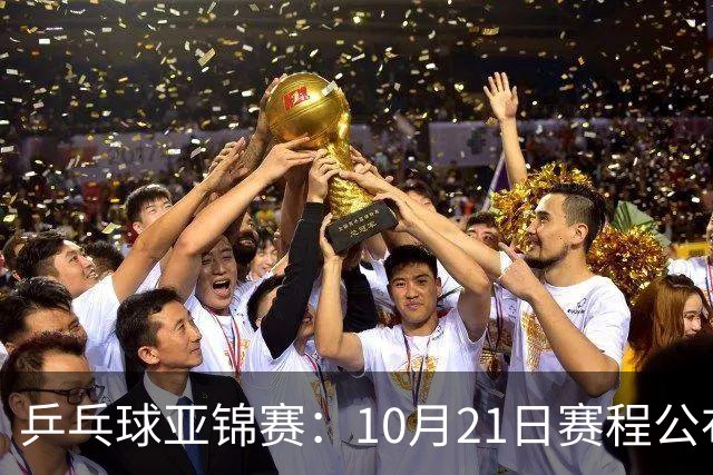 乒乓球亚锦赛：10月21日赛程公布！国乒多人登场，林诗栋有望出战