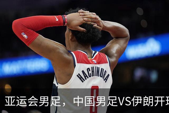 亚运会男足，中国男足VS伊朗开球时间敲定，央视直播，球迷祝福