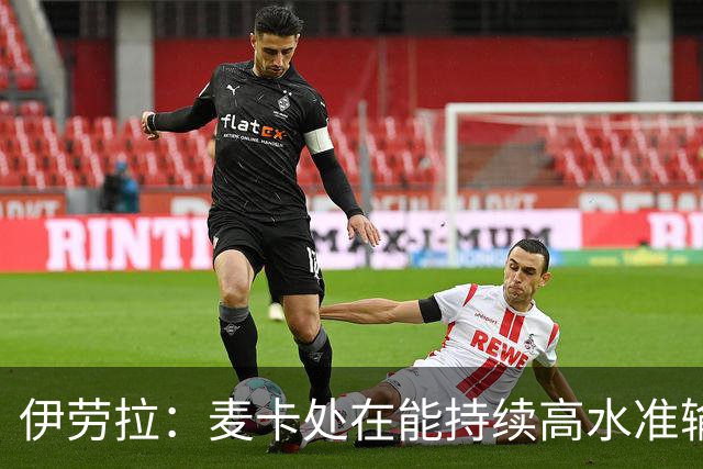 伊劳拉：麦卡处在能持续高水准输出阶段 赫拉芬贝赫可能踢右后卫