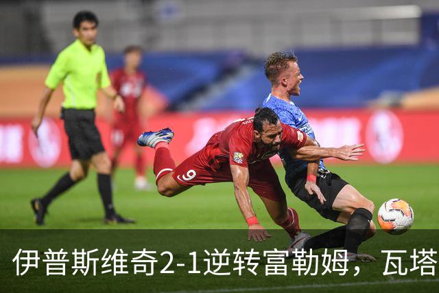 伊普斯维奇2-1逆转富勒姆，瓦塔拉破门，达拉-奥谢补时制胜