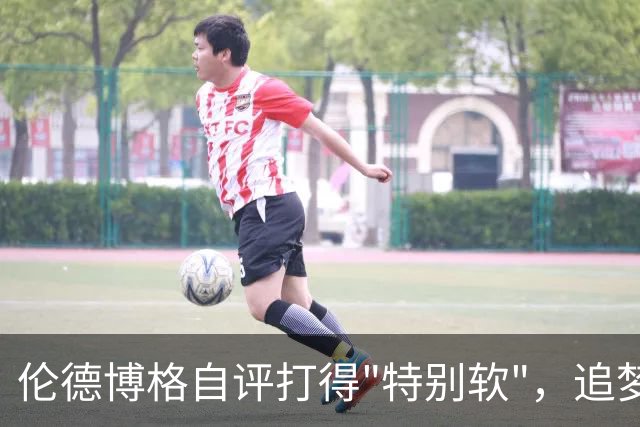 伦德博格自评打得"特别软"，追梦格林场上一直激励他