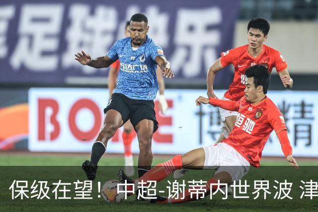 保级在望！中超-谢蒂内世界波 津门虎1-0河南取四连胜