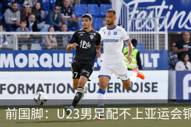前国脚：U23男足配不上亚运会铜牌！安东尼奥若执教国足肯定全露馅