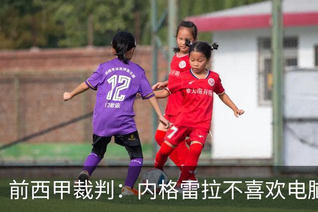 前西甲裁判：内格雷拉不喜欢电脑指派，因为这样无法操纵执法人选