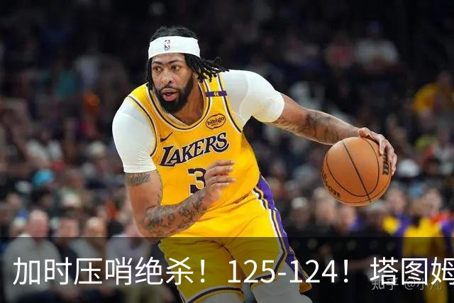 加时压哨绝杀！125-124！塔图姆一剑封喉，难怪凯尔特人给3.15亿