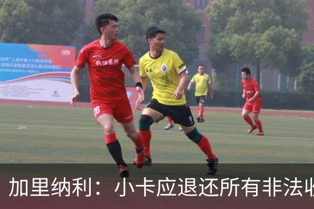 加里纳利：小卡应退还所有非法收入 我是受害者