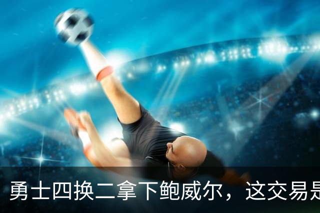 勇士四换二拿下鲍威尔，这交易是否有搞头