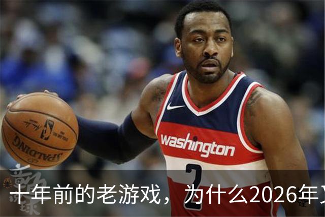 十年前的老游戏，为什么2026年又火了一次？