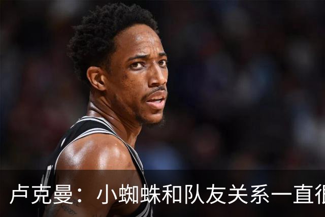 卢克曼：小蜘蛛和队友关系一直很融洽，没有什么真正破裂