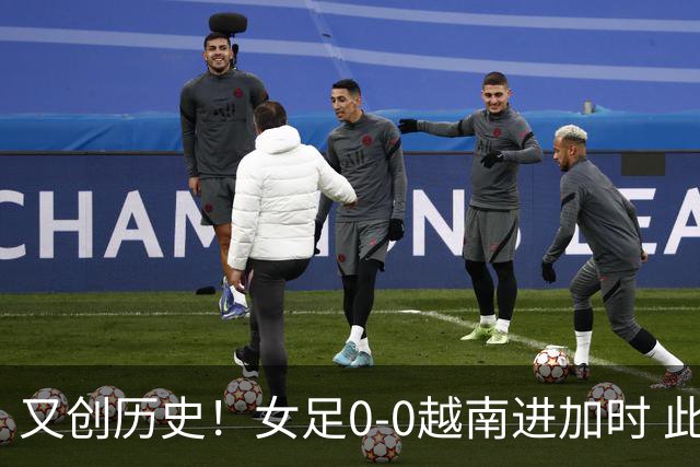 又创历史！女足0-0越南进加时 此前18次交手全部90分钟取胜