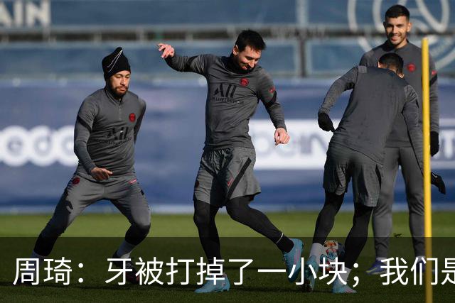 周琦：牙被打掉了一小块；我们是一个很团结的球队