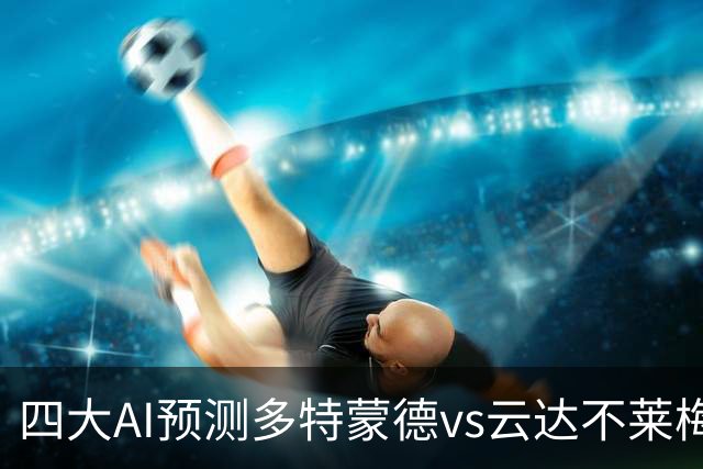 四大AI预测多特蒙德vs云达不莱梅：四家均看好大黄蜂主胜