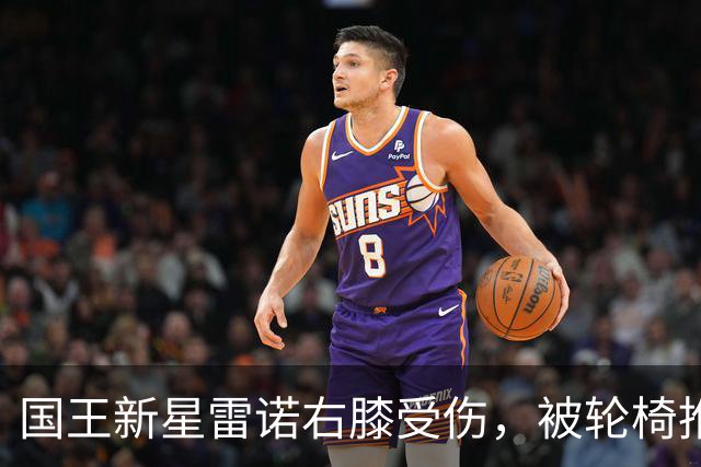 国王新星雷诺右膝受伤，被轮椅推出场