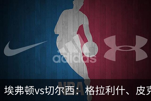埃弗顿vs切尔西：格拉利什、皮克福德首发，帕尔默、亨德森出战