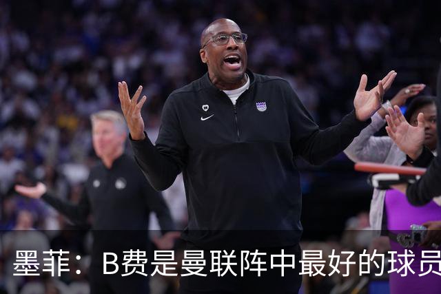 墨菲：B费是曼联阵中最好的球员，让他替补是大错特错