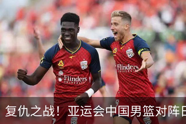 复仇之战！亚运会中国男篮对阵日本，4大底牌在手，赢球基本稳了