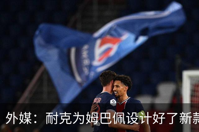 外媒：耐克为姆巴佩设计好了新款球鞋，但因结束合作被迫取消发布