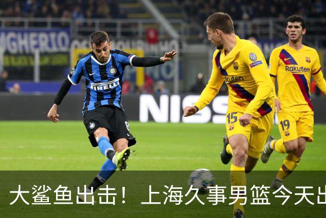 大鲨鱼出击！上海久事男篮今天出战这项洲际大赛