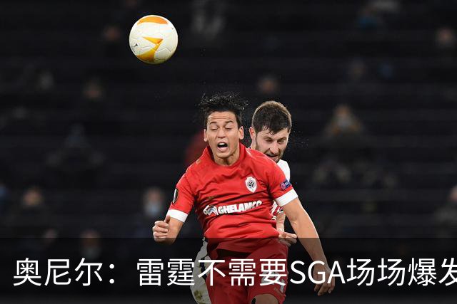 奥尼尔：雷霆不需要SGA场场爆发 每个人都清楚自己的角色