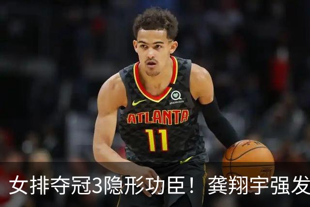 女排夺冠3隐形功臣！龚翔宇强发球，陈厚羽关键拦网，董禹含奇兵
