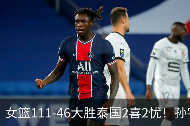 女篮111-46大胜泰国2喜2忧！孙宇奇兵，刘禹彤+失误太辣眼！