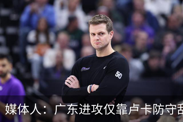 媒体人：广东进攻仅靠卢卡防守乱套 主帅该反思方向是否有问题