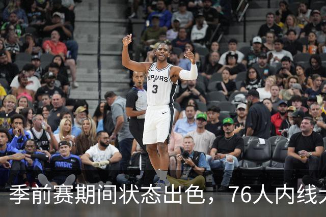 季前赛期间状态出色，76人内线大将的健康状况令人相当振奋？