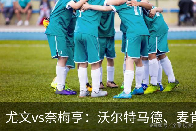 尤文vs奈梅亨：沃尔特马德、麦肯尼出战，萨尔、冈萨雷斯首发