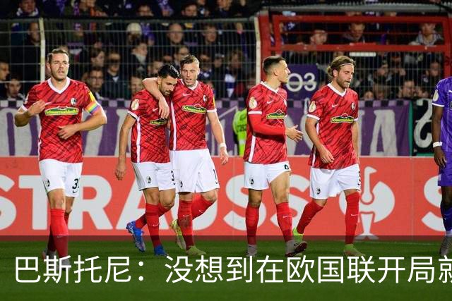 巴斯托尼：没想到在欧国联开局就打进两球 我挺过了最糟糕的时刻