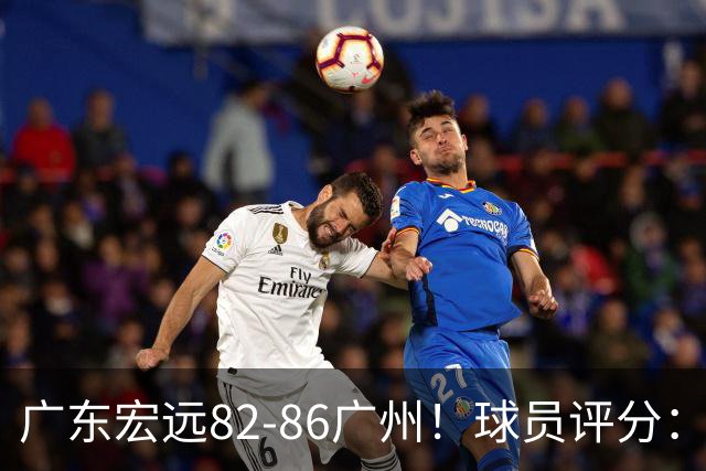 广东宏远82-86广州！球员评分：2人满分，4人良好，1人不合格