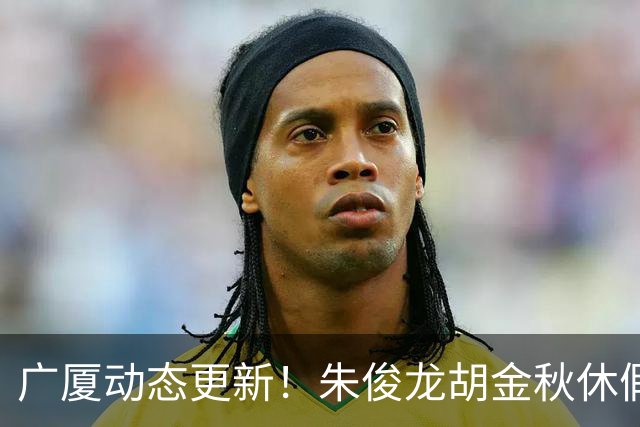 广厦动态更新！朱俊龙胡金秋休假归队，明天与江苏进行教学赛！