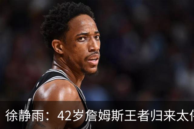 徐静雨：42岁詹姆斯王者归来太伟大！佩服得五体投地 目标总决赛