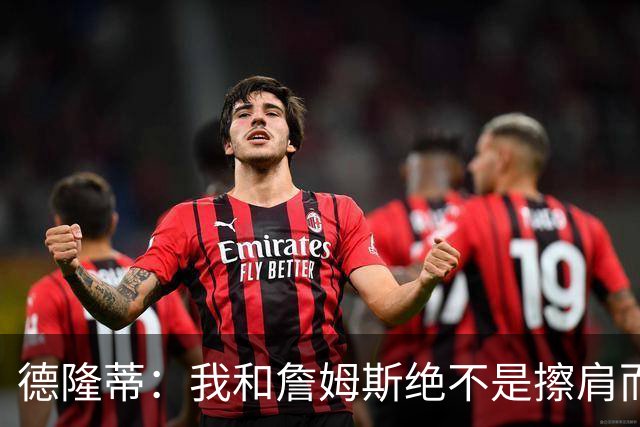德隆蒂：我和詹姆斯绝不是擦肩而过的泛泛之交 我们亲如继兄弟