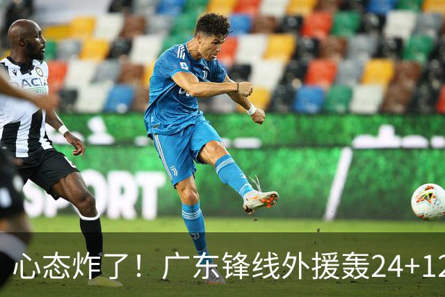 心态炸了！广东锋线外援轰24+12被吹离谱走步+错失绝平罚球