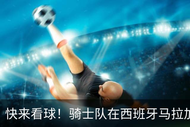 快来看球！骑士队在西班牙马拉加举行队内对抗赛 哈登热身中