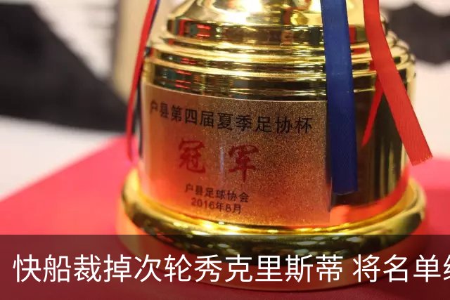快船裁掉次轮秀克里斯蒂 将名单缩减至15人