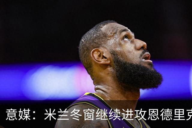 意媒：米兰冬窗继续进攻恩德里克，红鸟与球员经纪公司关系良好