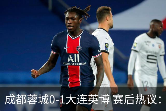 成都蓉城0-1大连英博 赛后热议：蓉城怨不得别人 唐田要回报家乡了