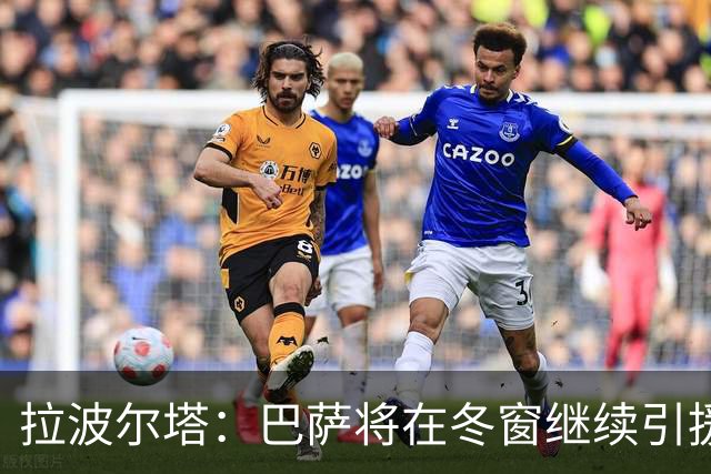 拉波尔塔：巴萨将在冬窗继续引援 不断加强球队实力
