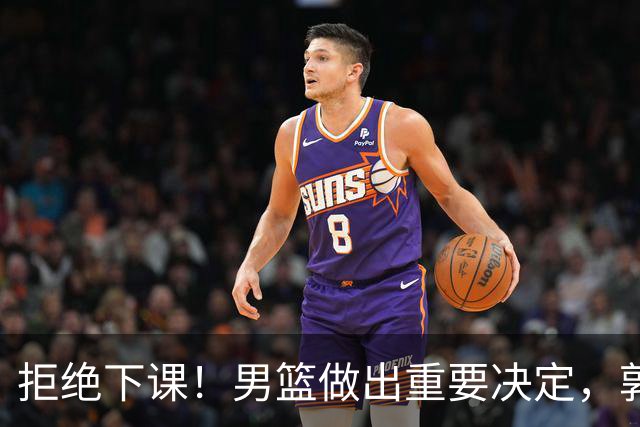 拒绝下课！男篮做出重要决定，郭士强提新要求：男篮选拔标准更新