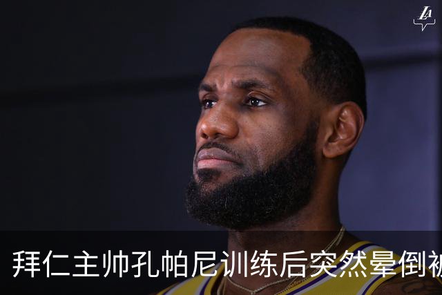 拜仁主帅孔帕尼训练后突然晕倒被紧急送医 目前留院观察